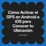 Cómo Activar el GPS en Android e iOS para Conocer tu Ubicación