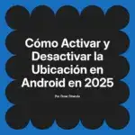 Cómo Activar y Desactivar la Ubicación en Android en 2025