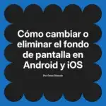 Cómo cambiar o eliminar el fondo de pantalla en Android y iOS