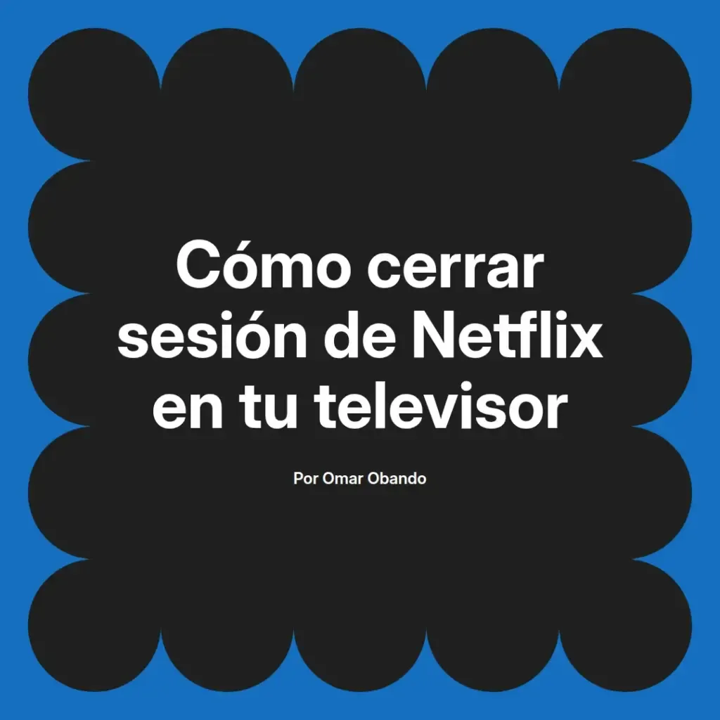imagen destacada del post con un texto en el centro que dice Cómo cerrar sesión de Netflix en tu televisor y abajo del texto aparece el nombre del autor Omar Obando