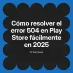 Cómo resolver el error 504 en Play Store fácilmente en 2025