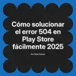 Cómo solucionar el error 504 en Play Store fácilmente 2025