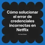 Cómo solucionar el error de credenciales incorrectas en Netflix