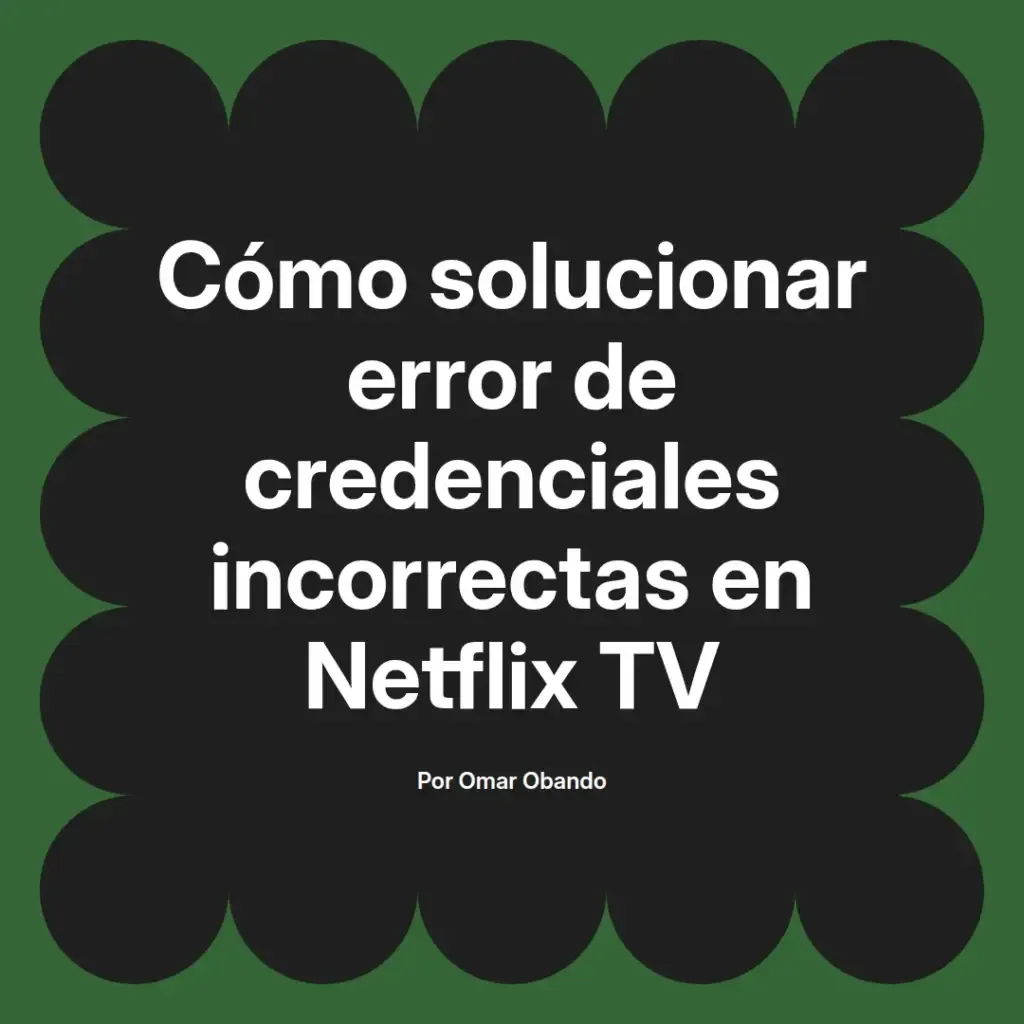 imagen destacada del post con un texto en el centro que dice Cómo solucionar error de credenciales incorrectas en Netflix TV y abajo del texto aparece el nombre del autor Omar Obando