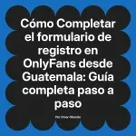 Completar el formulario de registro en OnlyFans desde Guatemala: Guía completa paso a paso