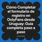 Completar el formulario de registro en OnlyFans desde Uruguay: Guía completa paso a paso