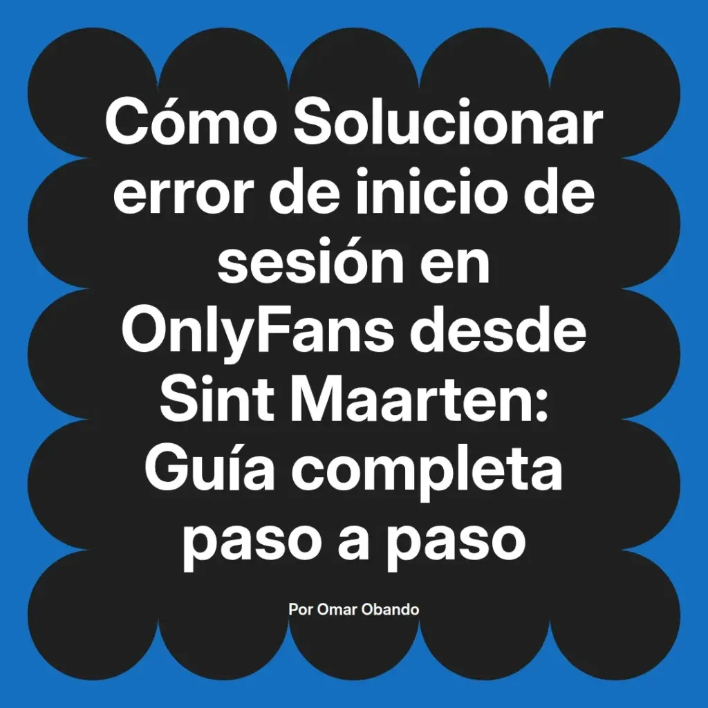 Guía completa para solucionar el error de inicio de sesión en OnlyFans desde Sint Maarten, escrita por Omar Obando.
