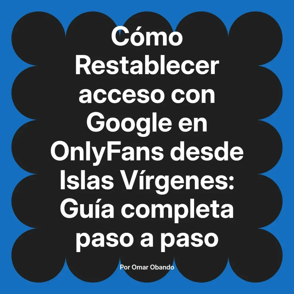 Cómo restablecer acceso a Google en OnlyFans desde Islas Vírgenes, guía completa paso a paso por Omar Obando.