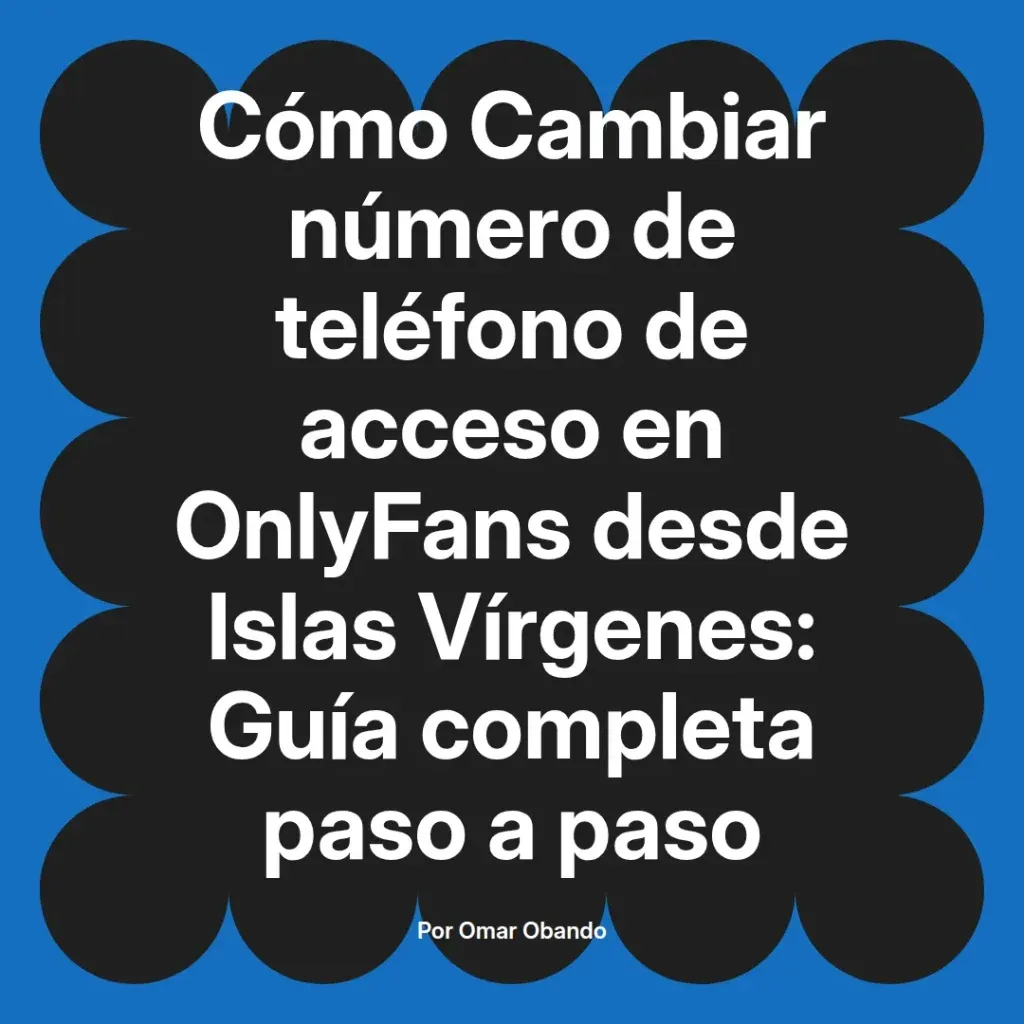Guía para cambiar el número de teléfono de acceso en OnlyFans desde Islas Vírgenes, paso a paso, escrita por Omar Obando.
