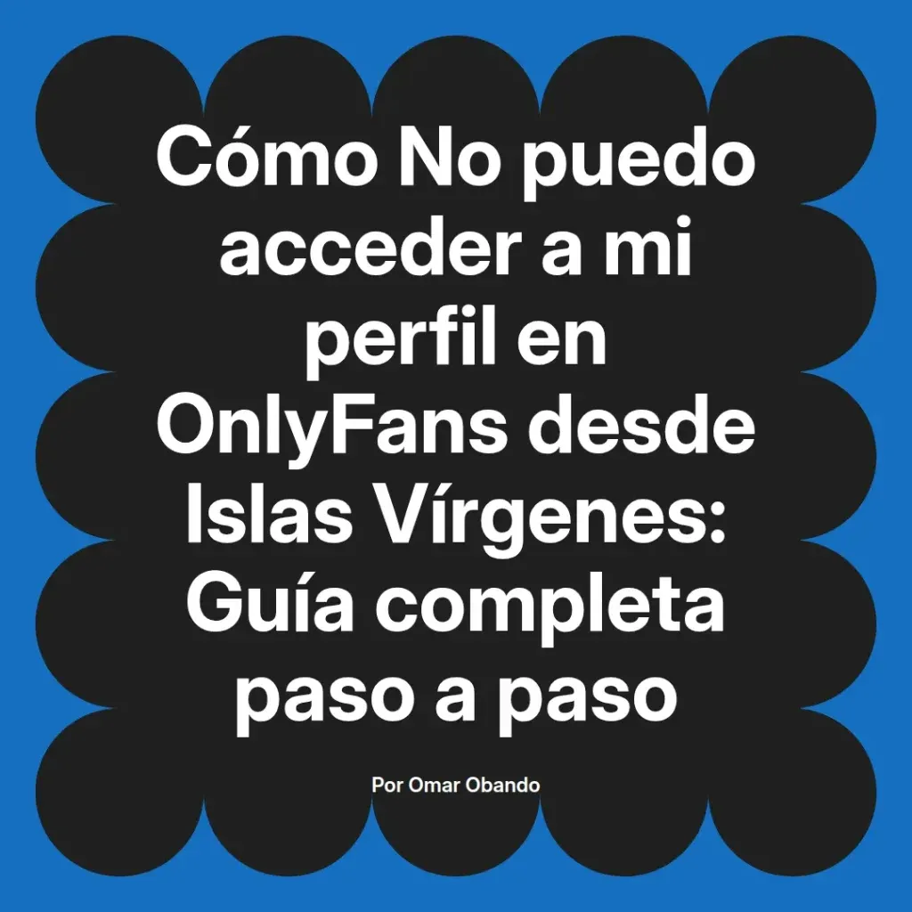 Guía completa sobre cómo acceder a un perfil de OnlyFans desde las Islas Vírgenes, escrita por Omar Obando.