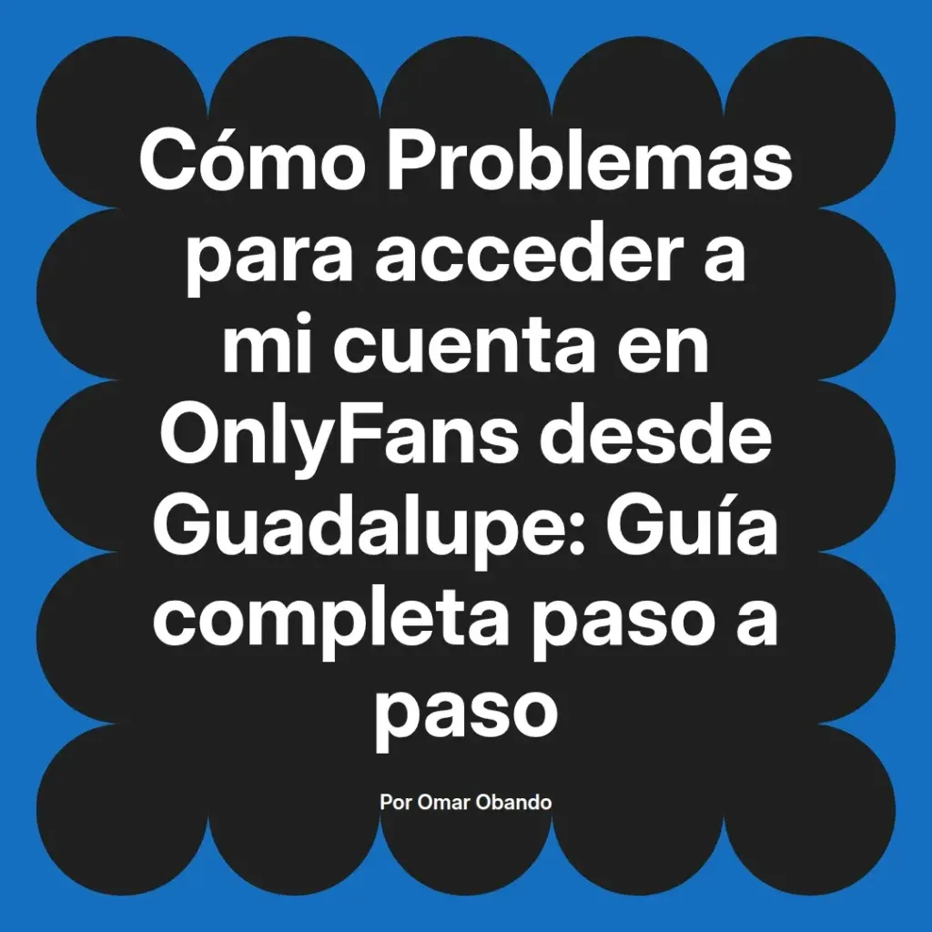Guía completa sobre cómo resolver problemas de acceso a cuentas de OnlyFans desde Guadalupe, escrita por Omar Obando.