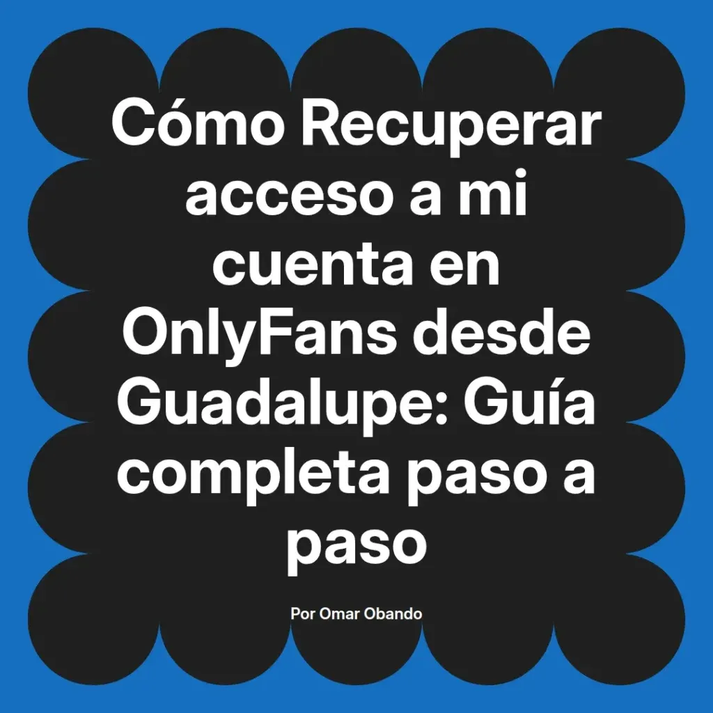 Guía completa para recuperar el acceso a cuentas de OnlyFans desde Guadalupe, escrita por Omar Obando, con instrucciones paso a paso.
