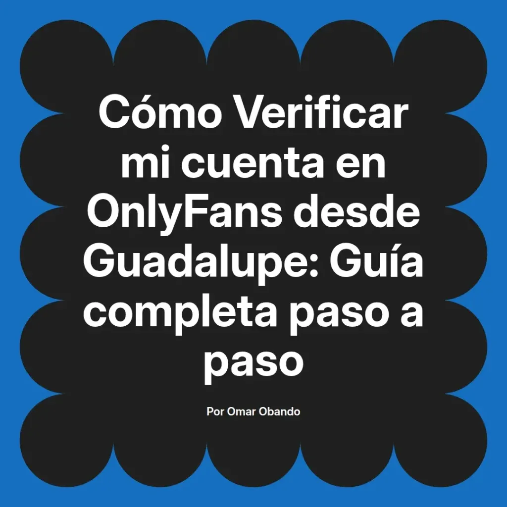 Guía completa paso a paso para verificar cuentas de OnlyFans desde Guadalupe, escrita por Omar Obando.