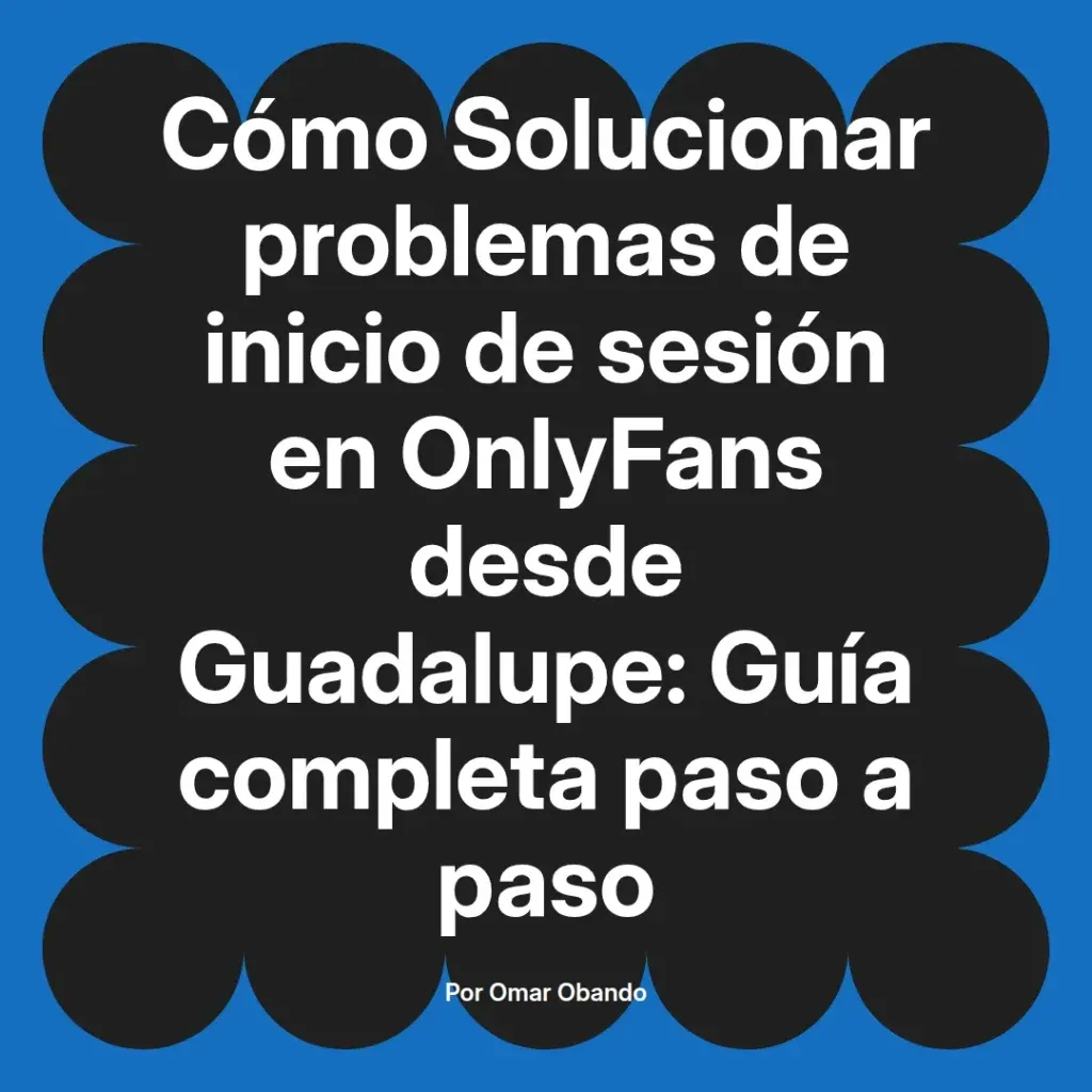 Guía completa para solucionar problemas de inicio de sesión en OnlyFans desde Guadalupe, escrita por Omar Obando.