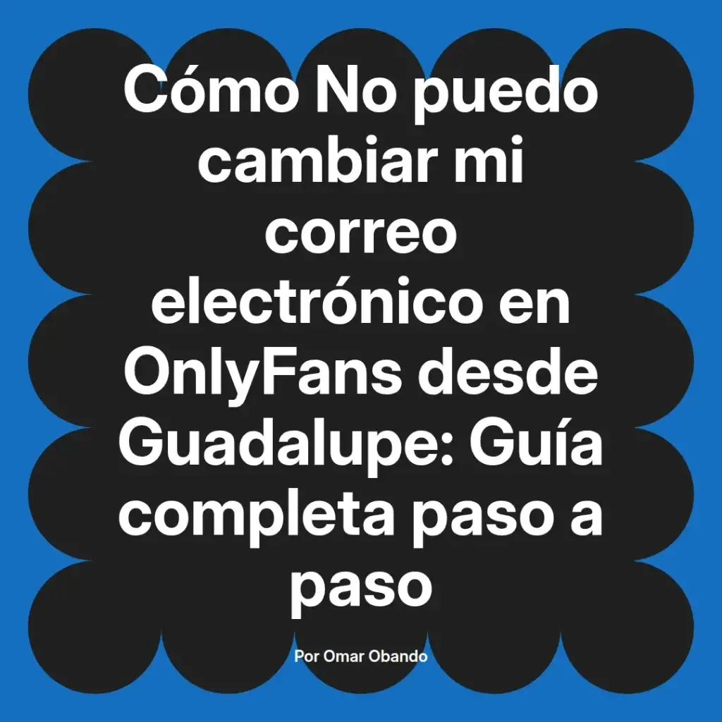 Guía completa sobre cómo cambiar el correo electrónico en OnlyFans desde Guadalupe, escrita por Omar Obando.