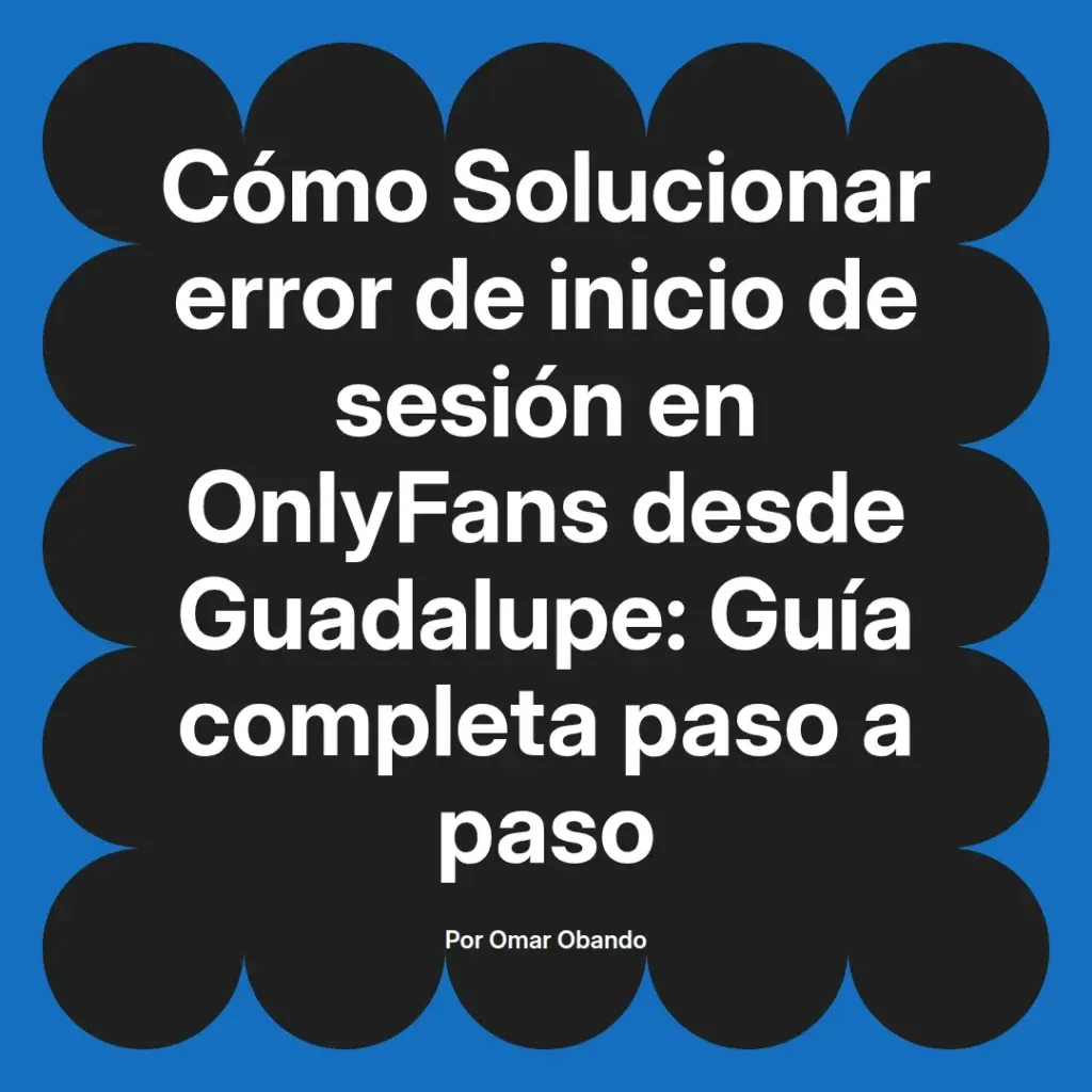Guía completa para solucionar errores de inicio de sesión en OnlyFans desde Guadalupe, presentada por Omar Obando.