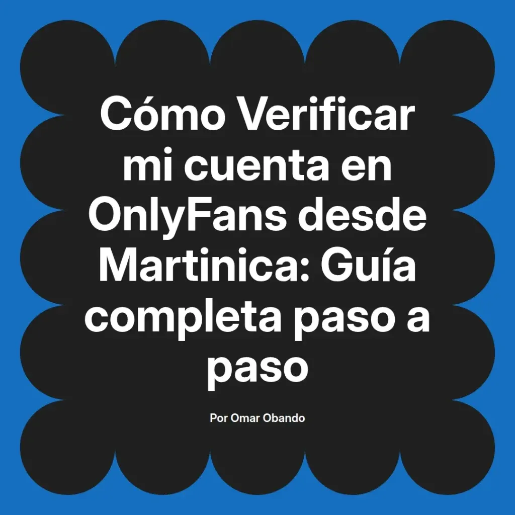 Guía completa para verificar cuentas en OnlyFans desde Martinica, con instrucciones paso a paso, escrita por Omar Obando.