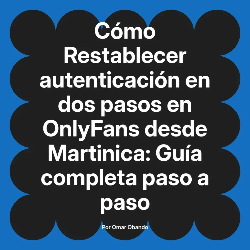 Guía completa para restablecer la autenticación en dos pasos en OnlyFans desde Martinica, escrita por Omar Obando.