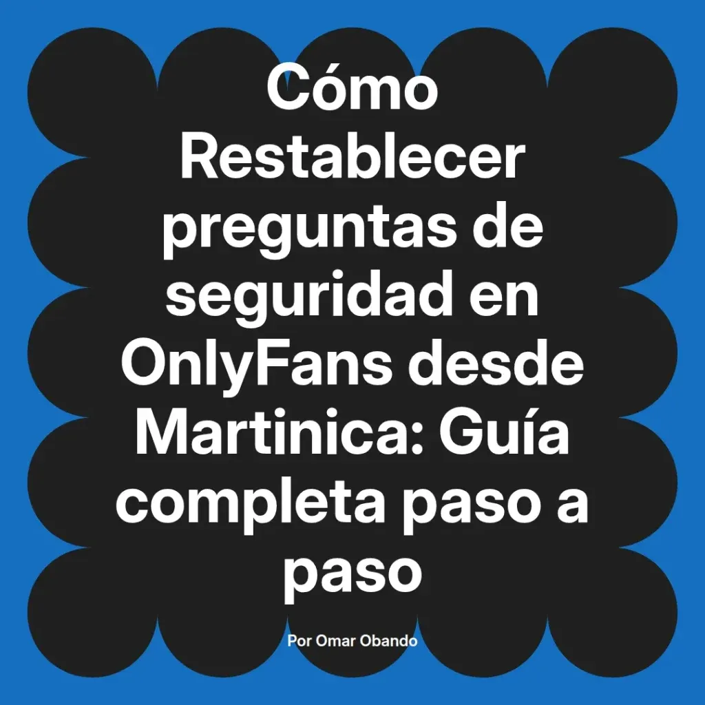 Guía completa para restablecer preguntas de seguridad en OnlyFans desde Martinica, escrita por Omar Obando.