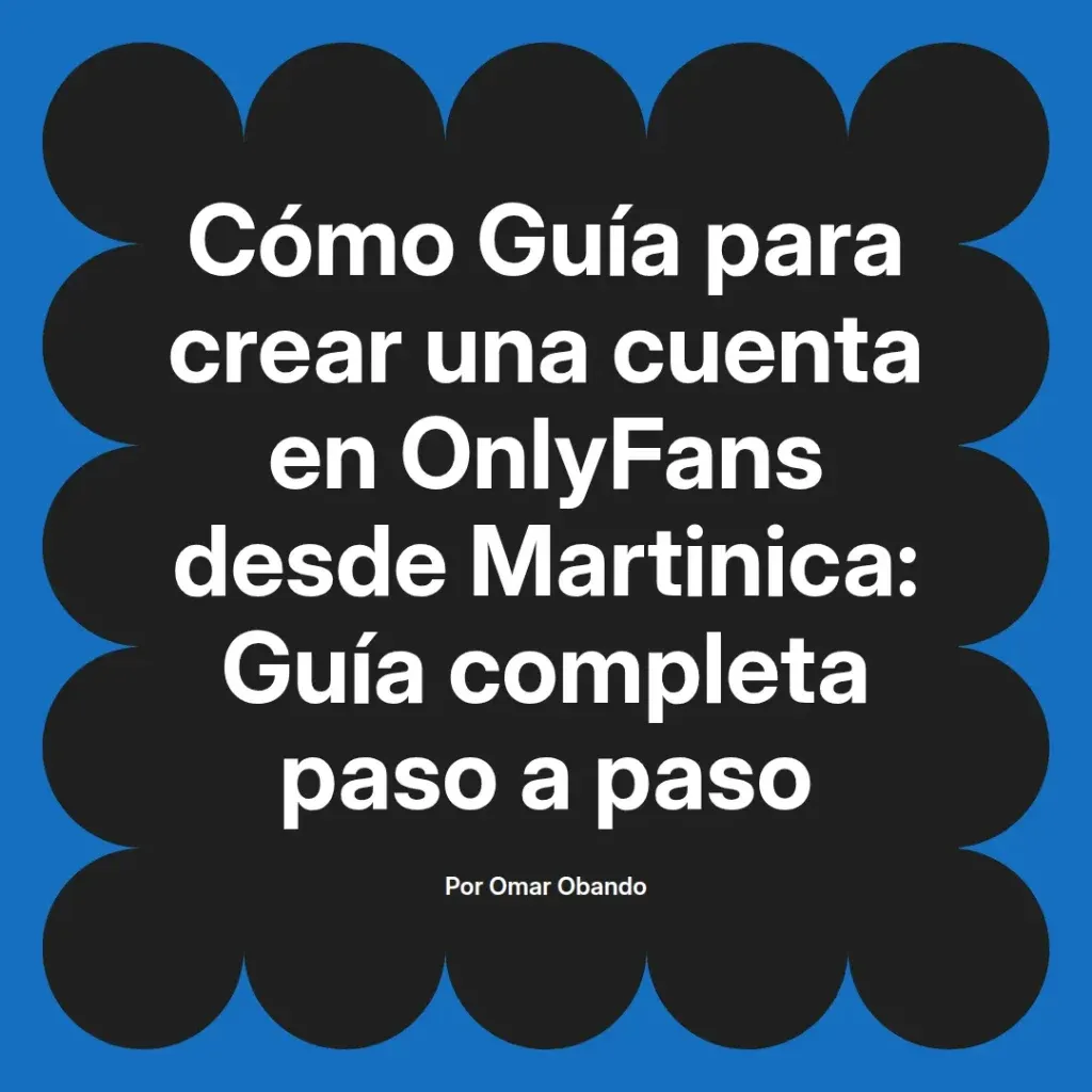 Guía completa para crear una cuenta en OnlyFans desde Martinica, con instrucciones paso a paso, por Omar Obando.
