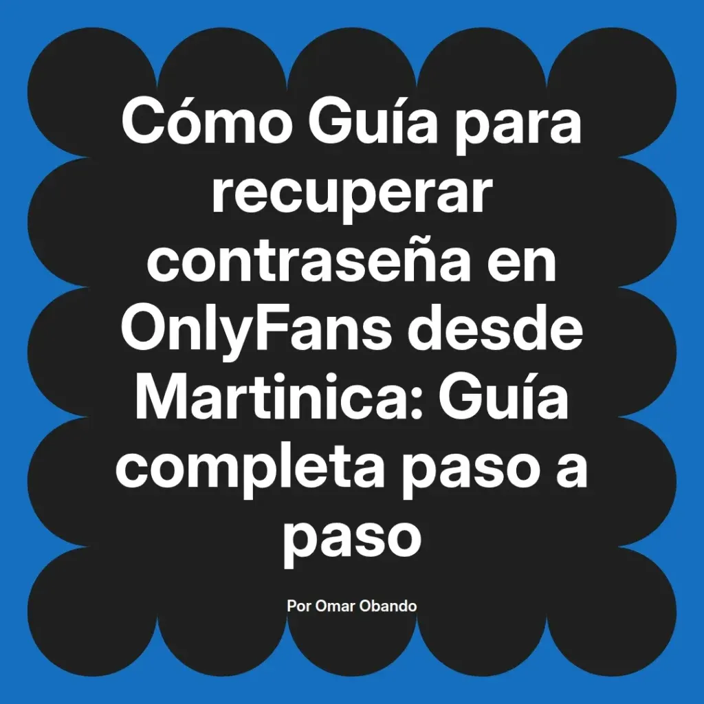 Guía para recuperar la contraseña en OnlyFans desde Martinica, incluye pasos detallados y recomendaciones útiles. Autor Omar Obando.