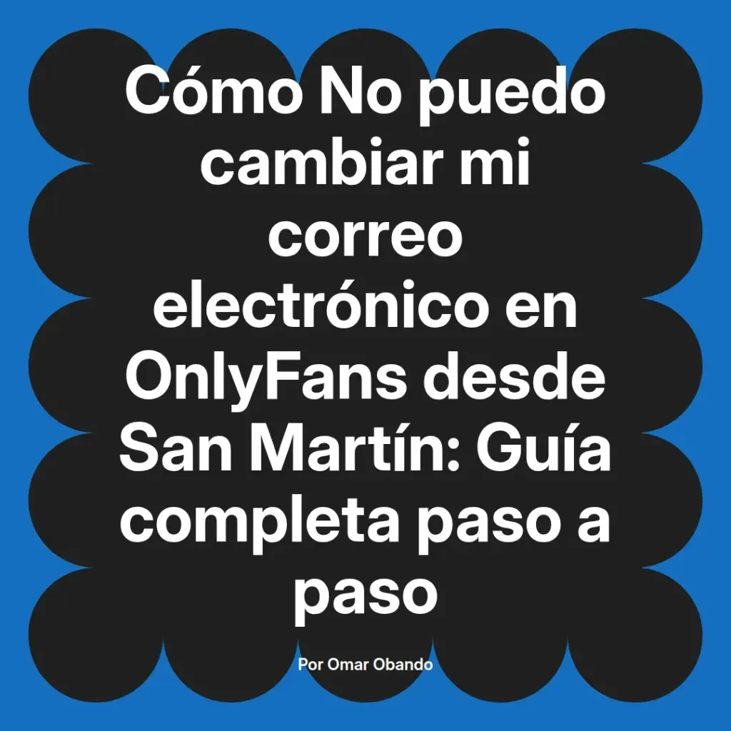 Guía completa sobre cómo cambiar el correo electrónico en OnlyFans desde San Martín, escrita por Omar Obando.