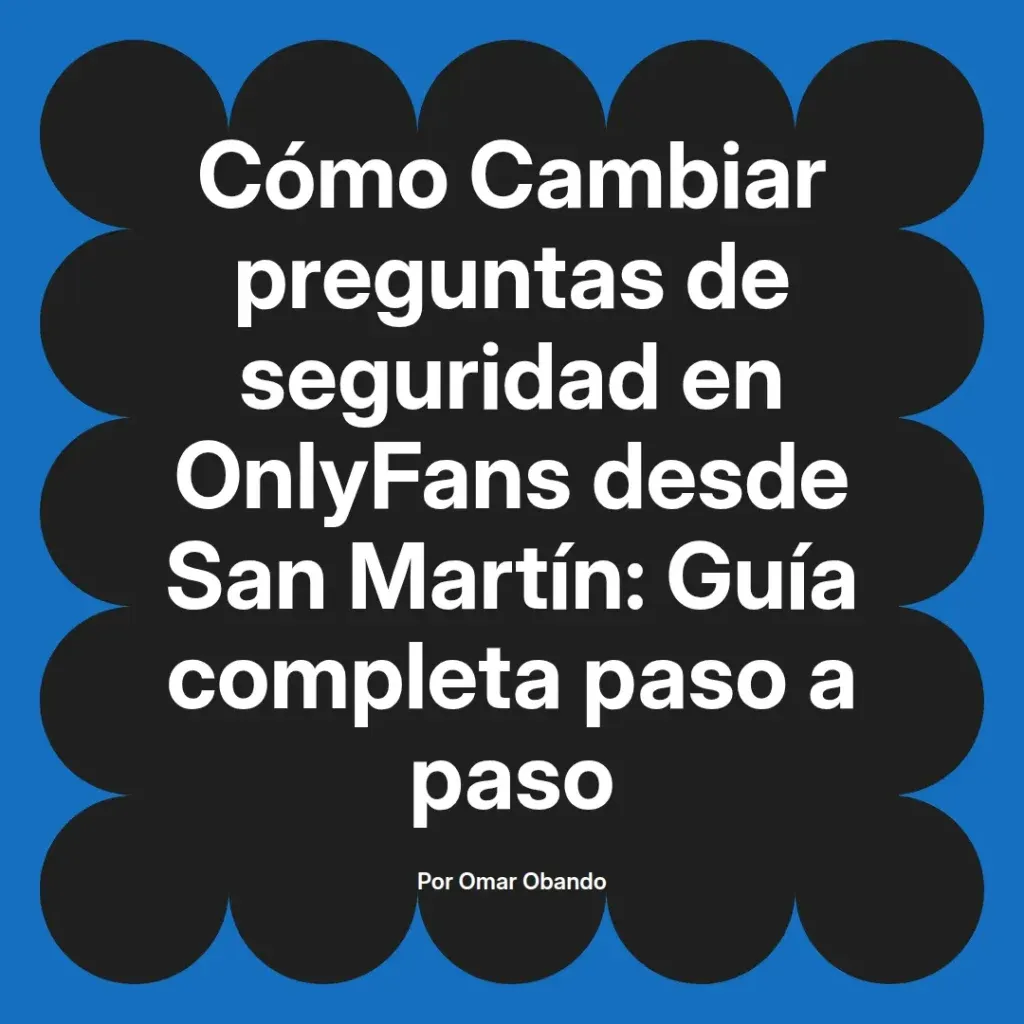 Guía completa para cambiar preguntas de seguridad en OnlyFans desde San Martín, escrita por Omar Obando.