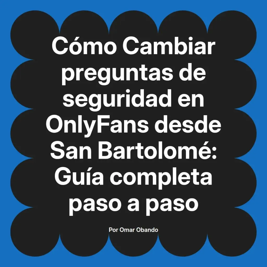 Guía completa para cambiar preguntas de seguridad en OnlyFans desde San Bartolomé, escrita por Omar Obando.