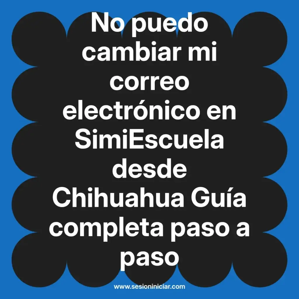 No puedo cambiar mi correo electrónico en SimiEscuela desde Chihuahua Guía completa paso a paso