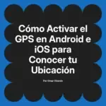 Cómo Activar el GPS en Android e iOS para Conocer tu Ubicación