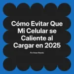 Cómo Evitar Que Mi Celular se Caliente al Cargar en 2025