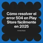 Cómo resolver el error 504 en Play Store fácilmente en 2025