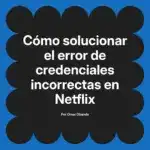 Cómo solucionar el error de credenciales incorrectas en Netflix