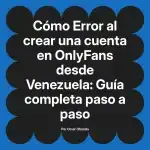 Error al crear una cuenta en OnlyFans desde Venezuela: Guía completa paso a paso