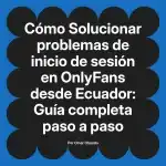 Solucionar problemas de inicio de sesión en OnlyFans desde Ecuador: Guía completa paso a paso