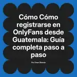 Cómo registrarse en OnlyFans desde Guatemala: Guía completa paso a paso