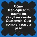 Desbloquear mi cuenta en OnlyFans desde Guatemala: Guía completa paso a paso