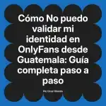No puedo validar mi identidad en OnlyFans desde Guatemala: Guía completa paso a paso