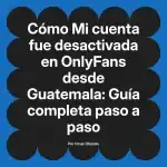 Mi cuenta fue desactivada en OnlyFans desde Guatemala: Guía completa paso a paso