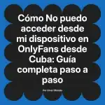 No puedo acceder desde mi dispositivo en OnlyFans desde Cuba: Guía completa paso a paso