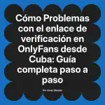 Problemas con el enlace de verificación en OnlyFans desde Cuba: Guía completa paso a paso
