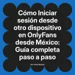 Iniciar sesión desde otro dispositivo en OnlyFans desde México: Guía completa paso a paso