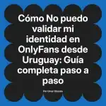No puedo validar mi identidad en OnlyFans desde Uruguay: Guía completa paso a paso