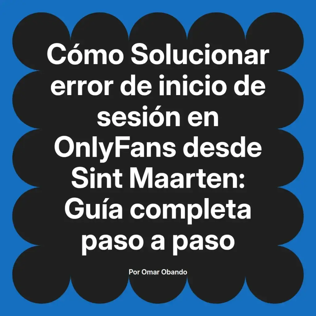 Guía completa para solucionar el error de inicio de sesión en OnlyFans desde Sint Maarten, escrita por Omar Obando.