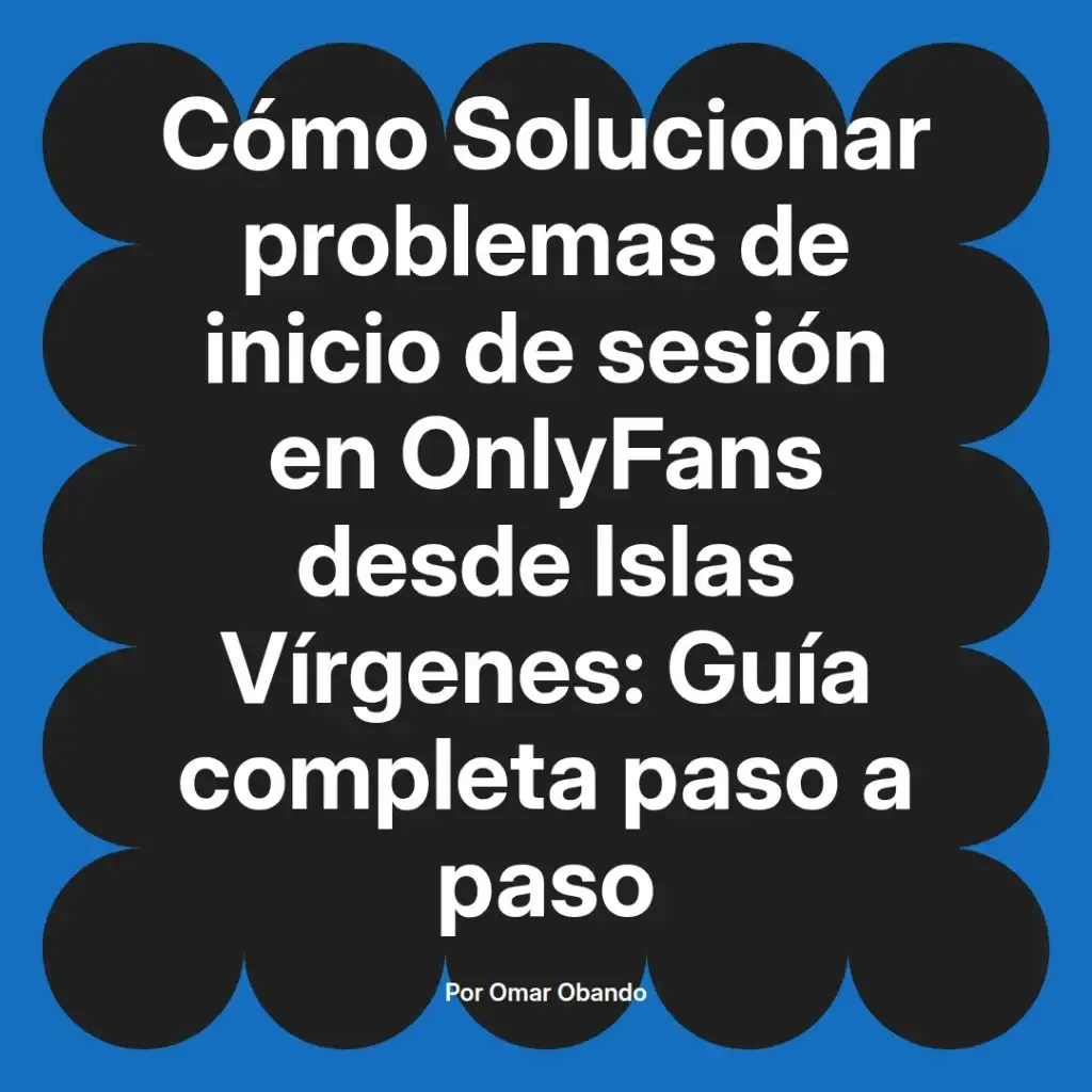 Guía completa para solucionar problemas de inicio de sesión en OnlyFans desde Islas Vírgenes, elaborada por Omar Obando.