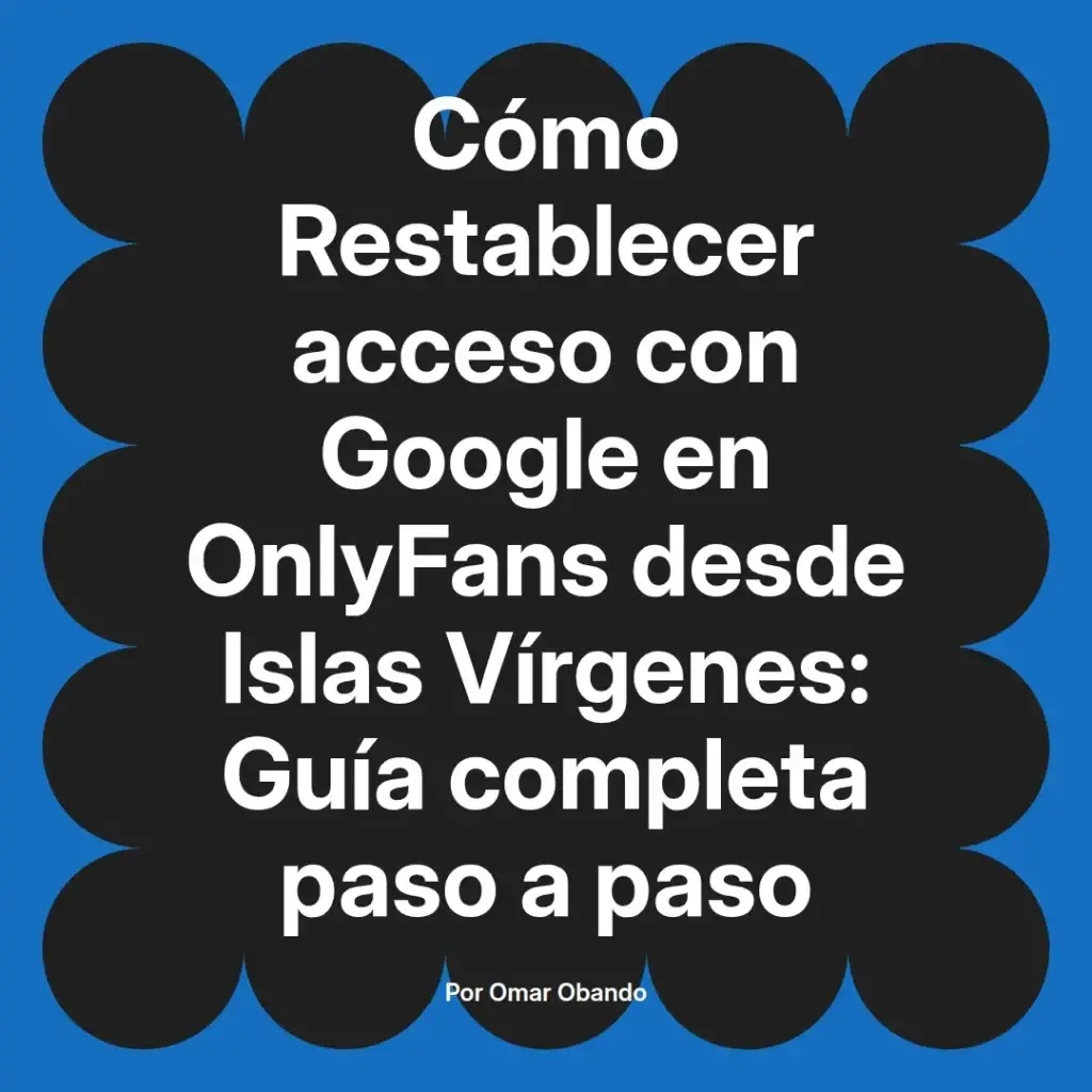 Cómo restablecer acceso a Google en OnlyFans desde Islas Vírgenes, guía completa paso a paso por Omar Obando.
