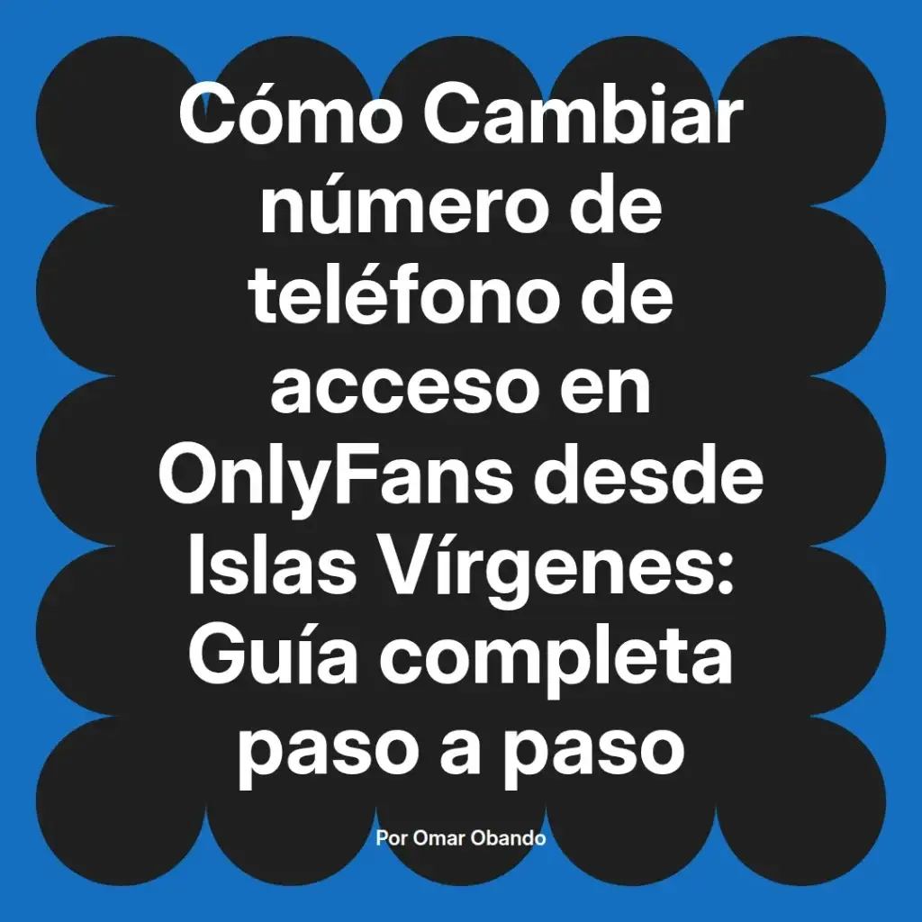 Guía para cambiar el número de teléfono de acceso en OnlyFans desde Islas Vírgenes, paso a paso, escrita por Omar Obando.