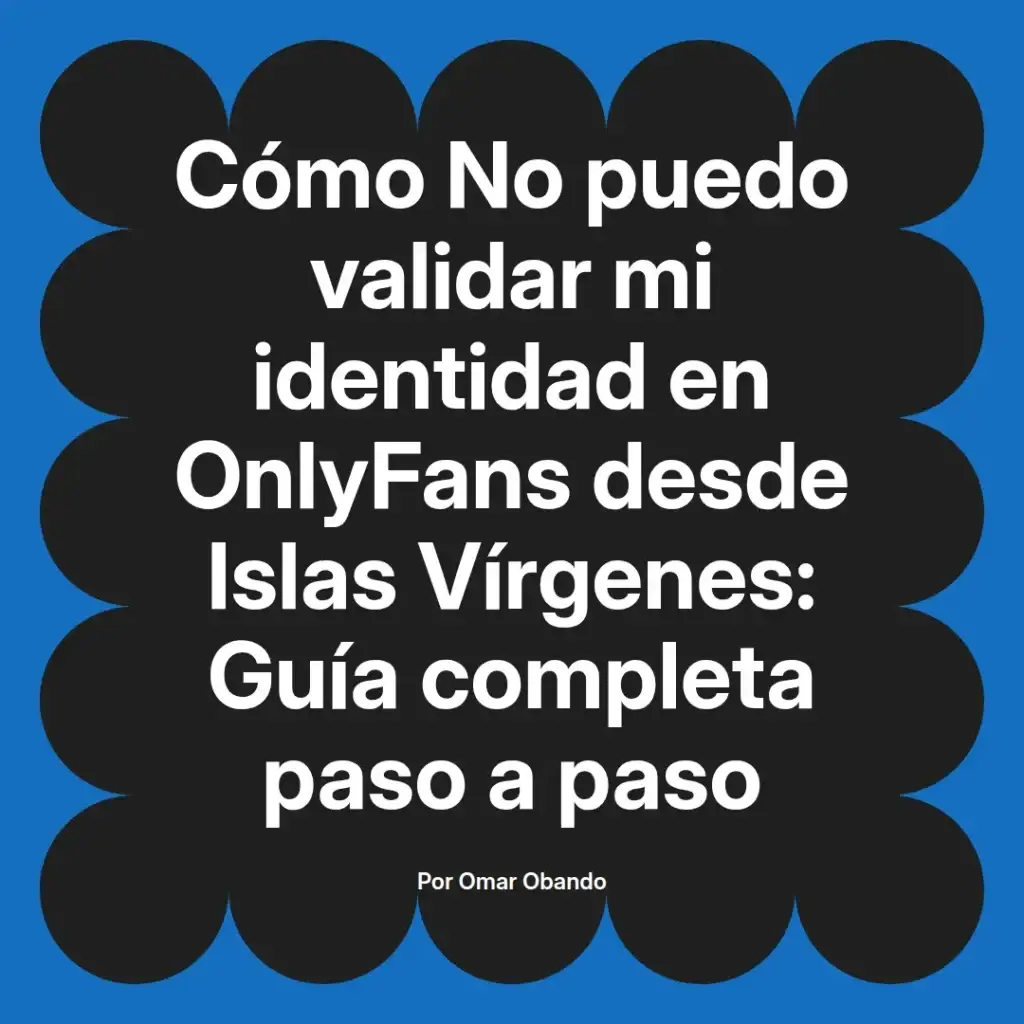 Guía completa sobre cómo validar la identidad en OnlyFans desde Islas Vírgenes, escrita por Omar Obando.