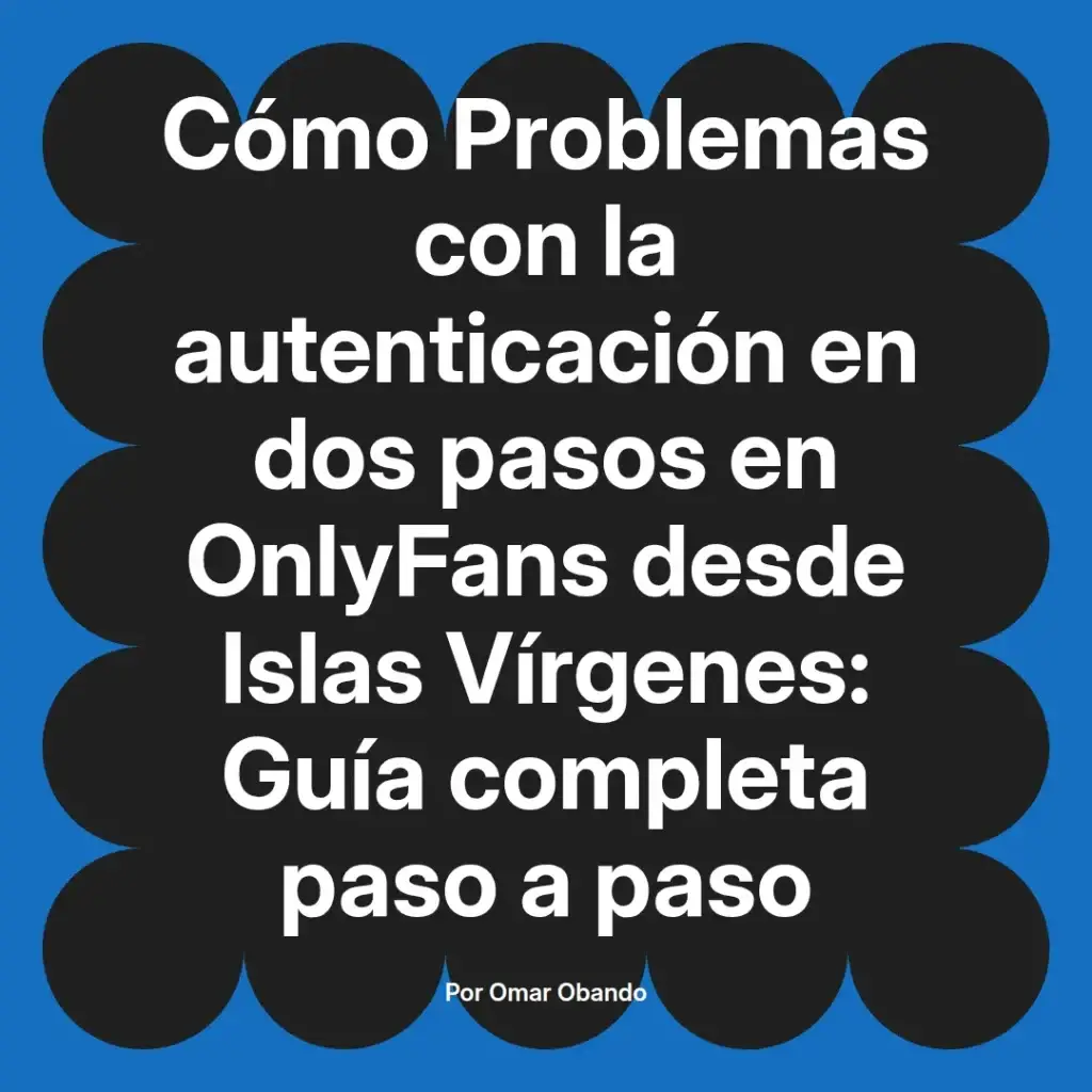 Guía completa sobre problemas con la autenticación en dos pasos en OnlyFans desde Islas Vírgenes, escrita por Omar Obando.