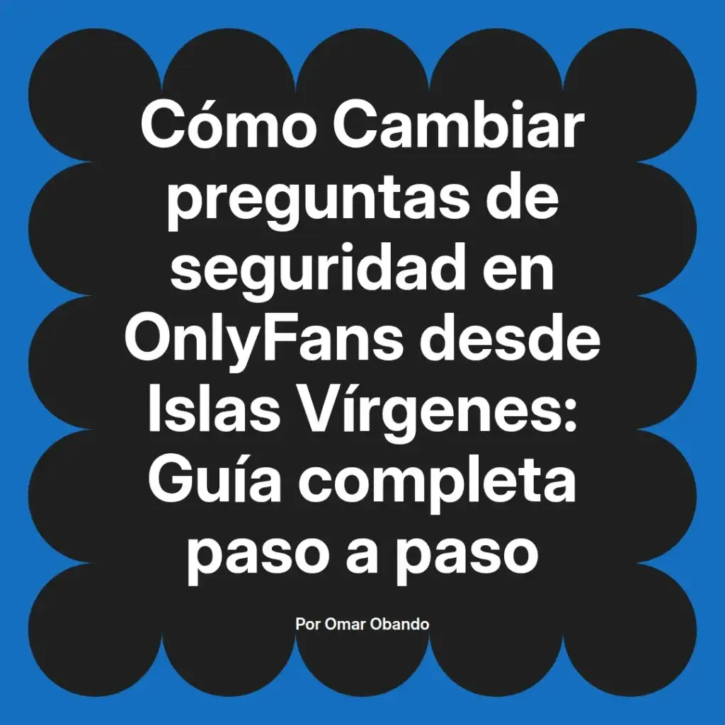 Guía completa para cambiar preguntas de seguridad en OnlyFans desde Islas Vírgenes, paso a paso, escrita por Omar Obando.